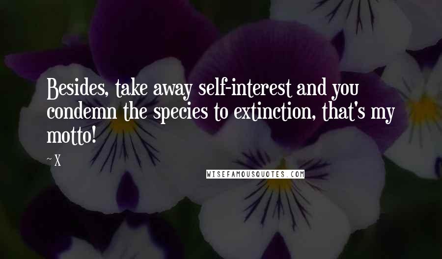 X Quotes: Besides, take away self-interest and you condemn the species to extinction, that's my motto!