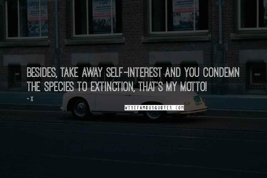 X Quotes: Besides, take away self-interest and you condemn the species to extinction, that's my motto!