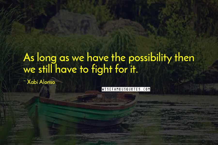 Xabi Alonso Quotes: As long as we have the possibility then we still have to fight for it.