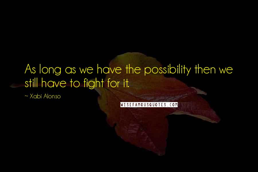 Xabi Alonso Quotes: As long as we have the possibility then we still have to fight for it.