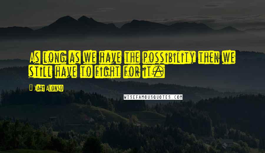 Xabi Alonso Quotes: As long as we have the possibility then we still have to fight for it.