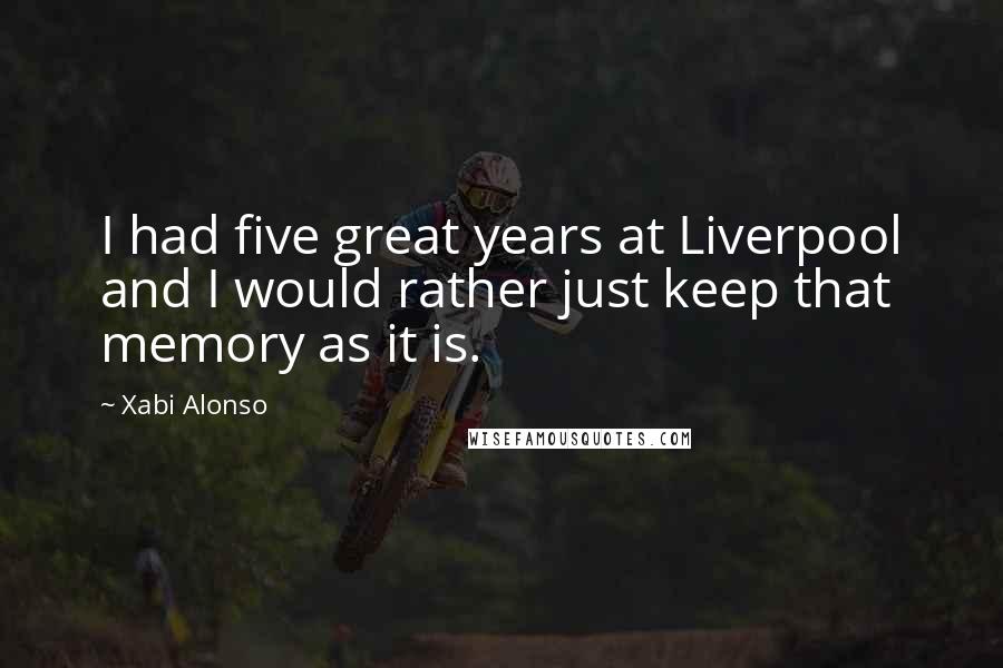 Xabi Alonso Quotes: I had five great years at Liverpool and I would rather just keep that memory as it is.