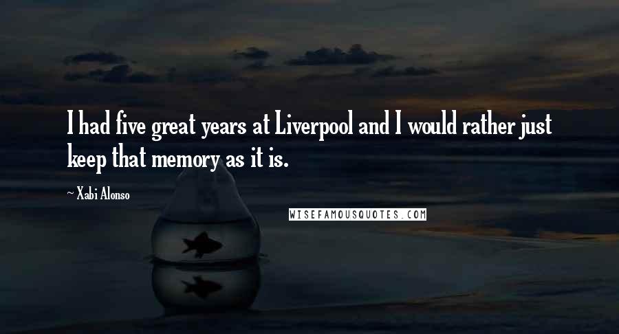 Xabi Alonso Quotes: I had five great years at Liverpool and I would rather just keep that memory as it is.