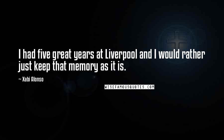 Xabi Alonso Quotes: I had five great years at Liverpool and I would rather just keep that memory as it is.