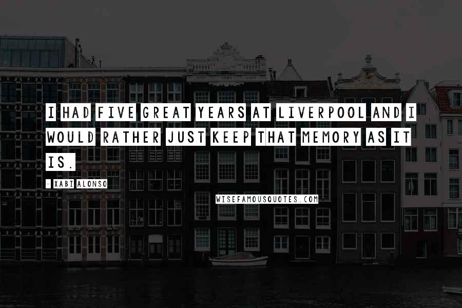Xabi Alonso Quotes: I had five great years at Liverpool and I would rather just keep that memory as it is.