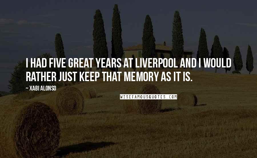 Xabi Alonso Quotes: I had five great years at Liverpool and I would rather just keep that memory as it is.