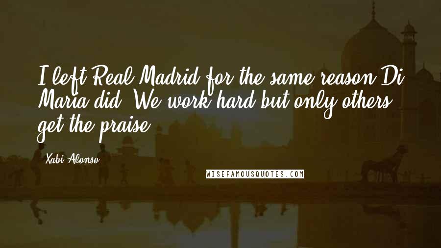 Xabi Alonso Quotes: I left Real Madrid for the same reason Di Maria did. We work hard but only others get the praise.