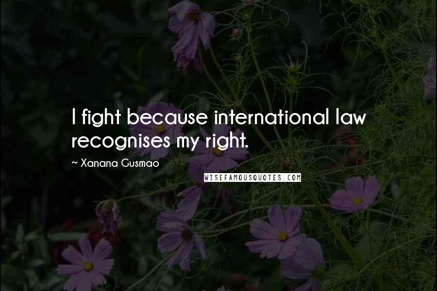 Xanana Gusmao Quotes: I fight because international law recognises my right.