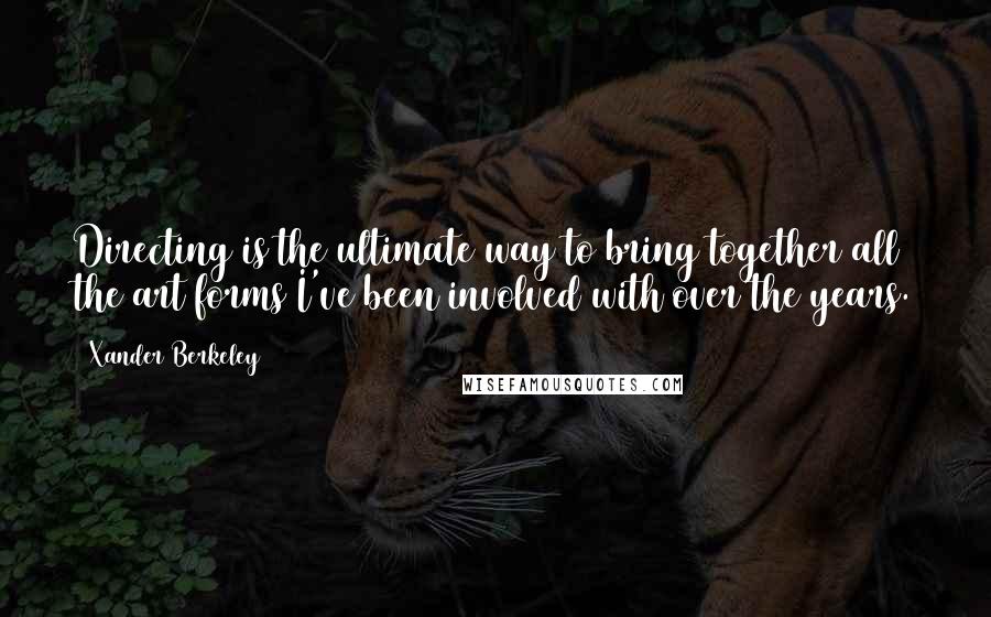 Xander Berkeley Quotes: Directing is the ultimate way to bring together all the art forms I've been involved with over the years.