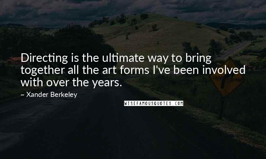 Xander Berkeley Quotes: Directing is the ultimate way to bring together all the art forms I've been involved with over the years.