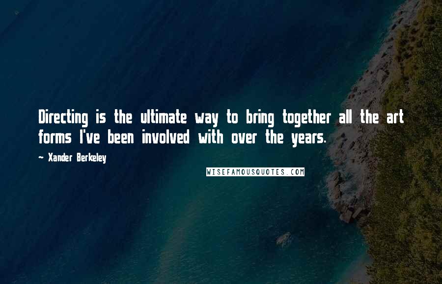 Xander Berkeley Quotes: Directing is the ultimate way to bring together all the art forms I've been involved with over the years.