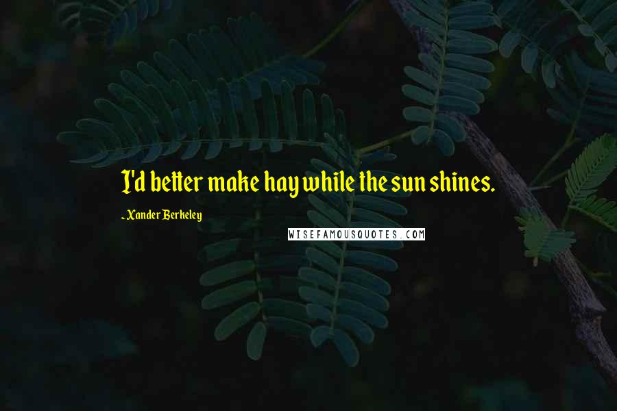 Xander Berkeley Quotes: I'd better make hay while the sun shines.