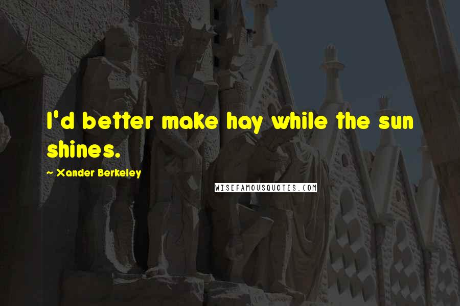 Xander Berkeley Quotes: I'd better make hay while the sun shines.