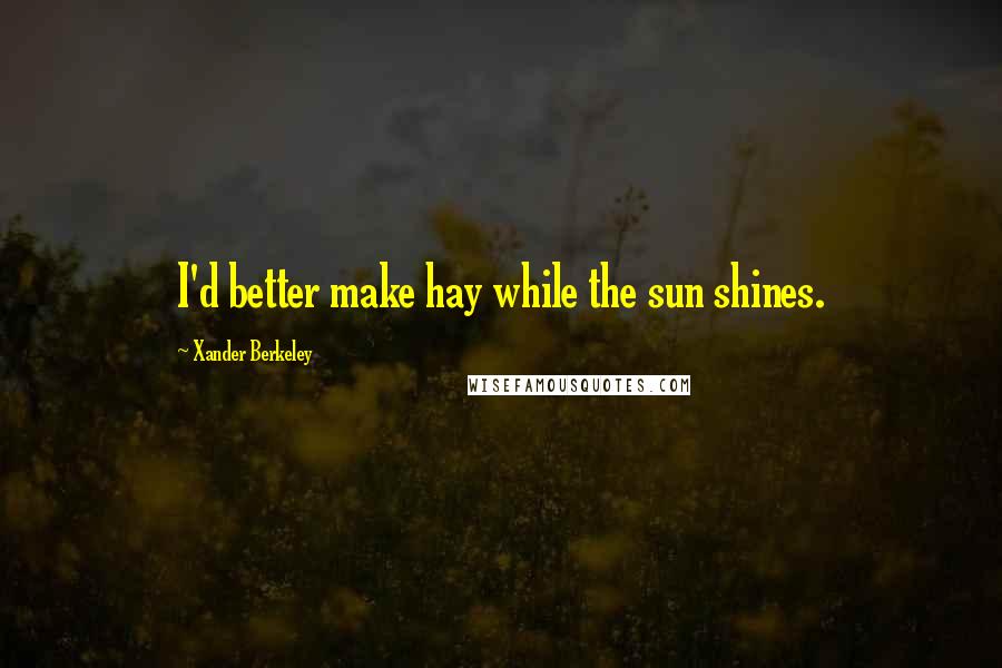 Xander Berkeley Quotes: I'd better make hay while the sun shines.