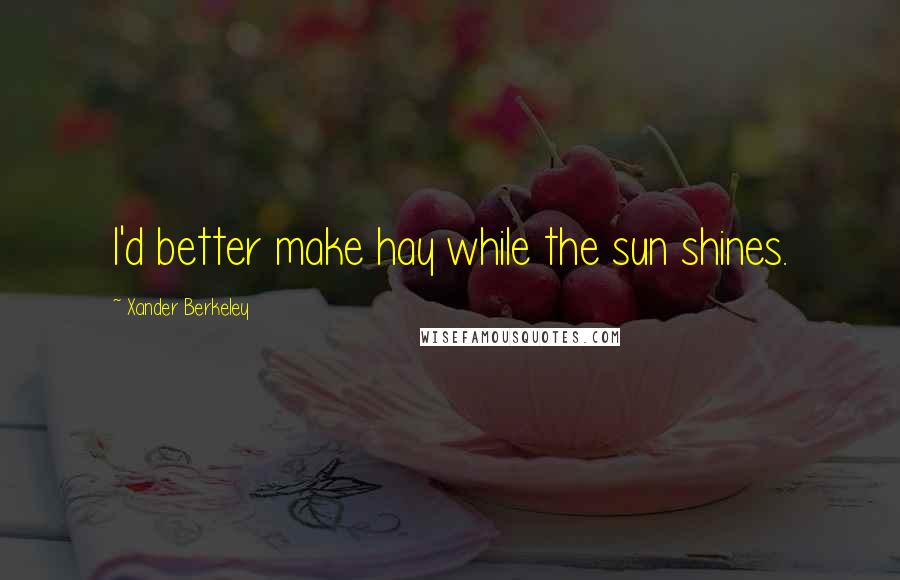 Xander Berkeley Quotes: I'd better make hay while the sun shines.