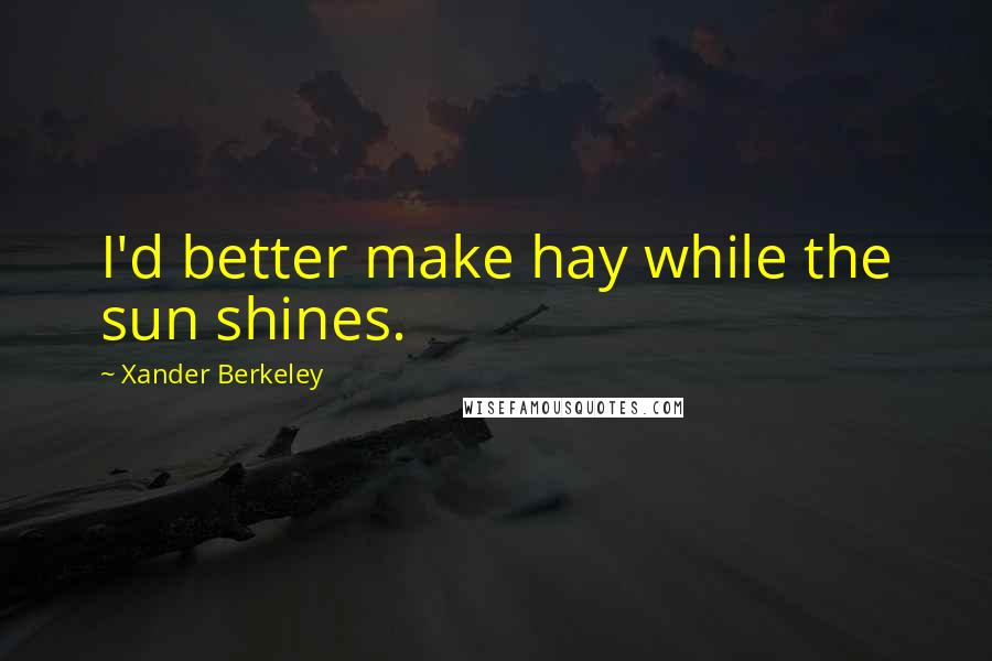 Xander Berkeley Quotes: I'd better make hay while the sun shines.