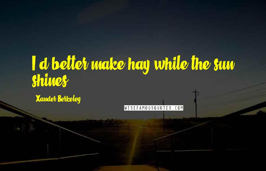 Xander Berkeley Quotes: I'd better make hay while the sun shines.