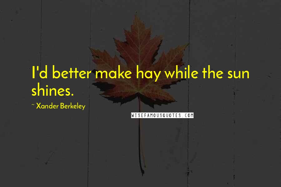 Xander Berkeley Quotes: I'd better make hay while the sun shines.