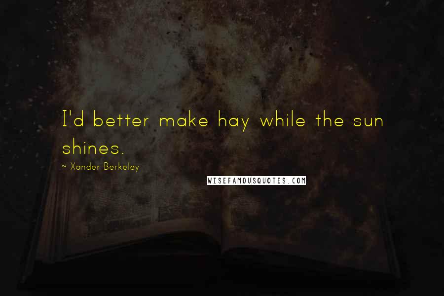 Xander Berkeley Quotes: I'd better make hay while the sun shines.