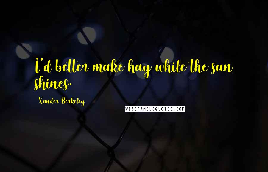 Xander Berkeley Quotes: I'd better make hay while the sun shines.