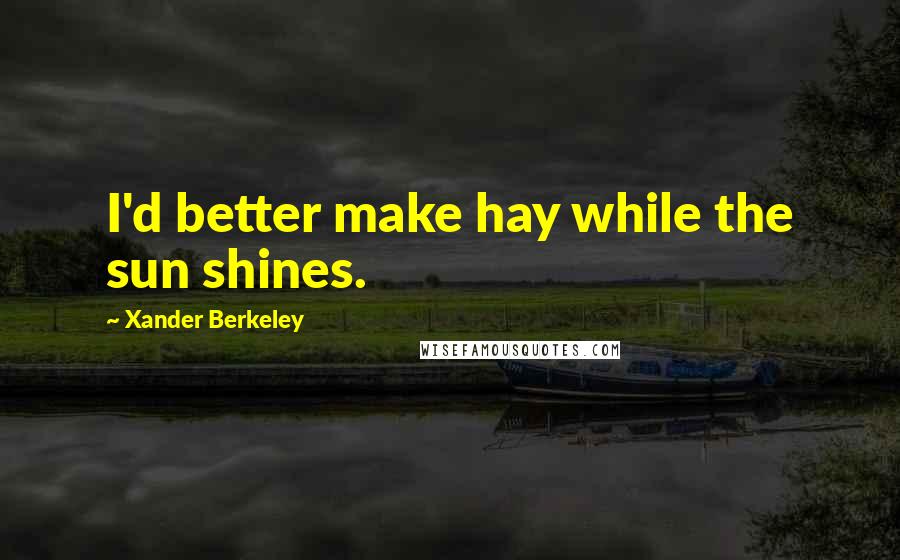 Xander Berkeley Quotes: I'd better make hay while the sun shines.