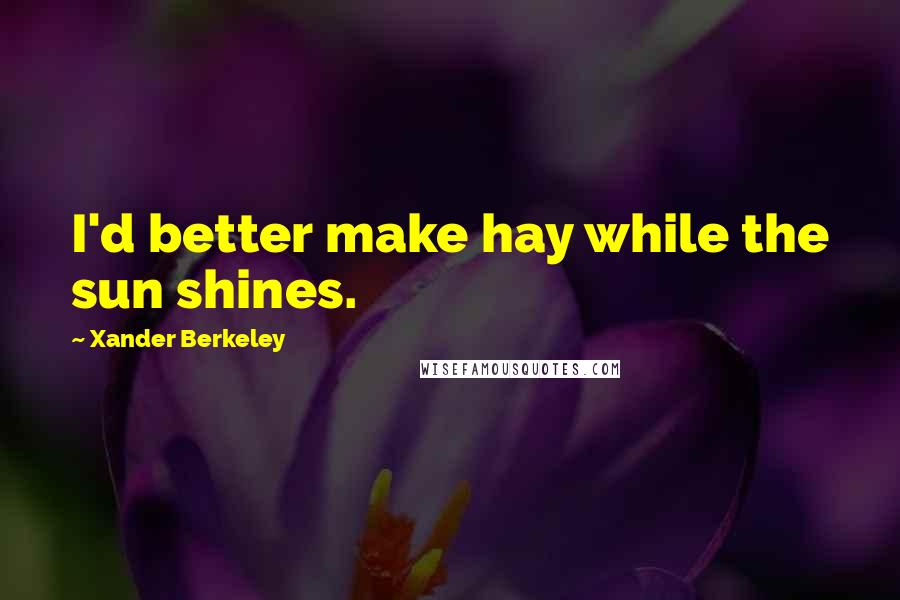 Xander Berkeley Quotes: I'd better make hay while the sun shines.