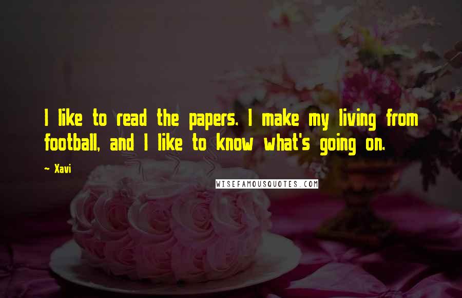 Xavi Quotes: I like to read the papers. I make my living from football, and I like to know what's going on.