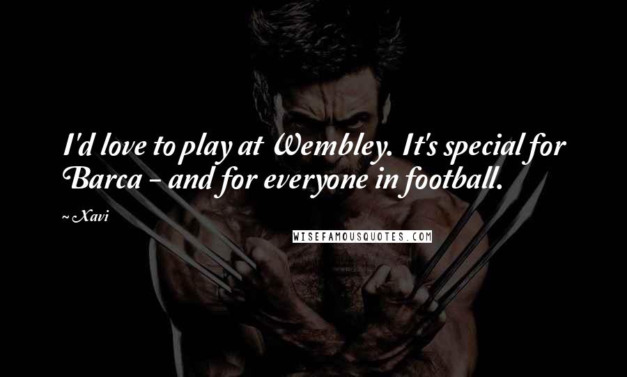 Xavi Quotes: I'd love to play at Wembley. It's special for Barca - and for everyone in football.