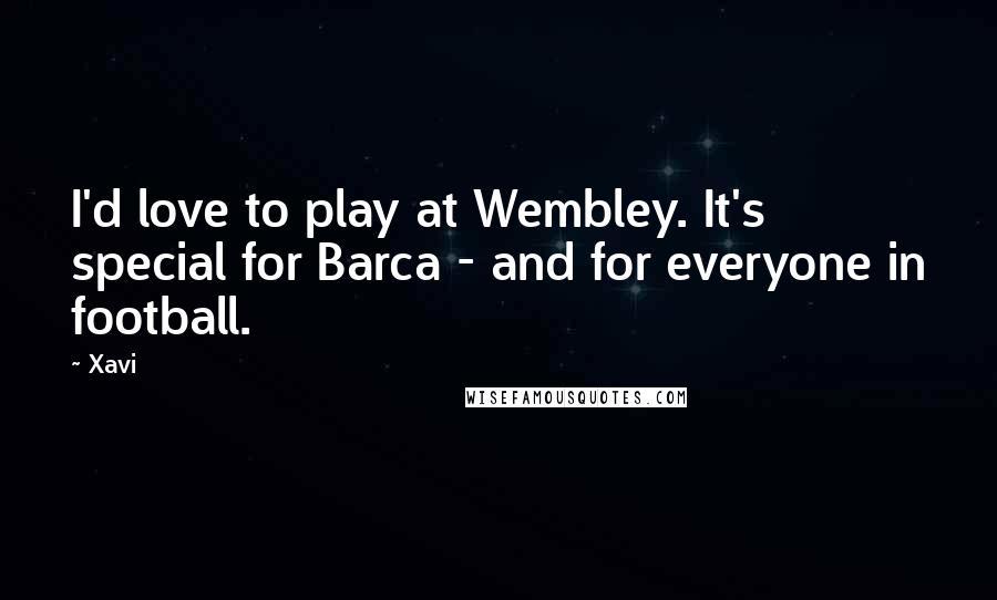 Xavi Quotes: I'd love to play at Wembley. It's special for Barca - and for everyone in football.