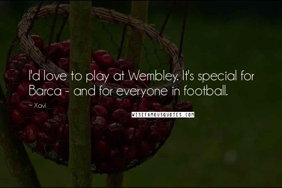 Xavi Quotes: I'd love to play at Wembley. It's special for Barca - and for everyone in football.