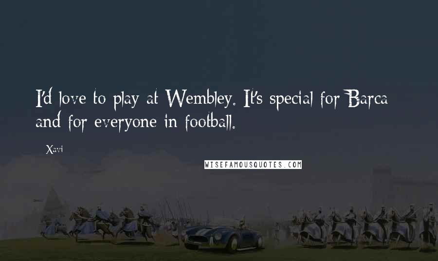 Xavi Quotes: I'd love to play at Wembley. It's special for Barca - and for everyone in football.