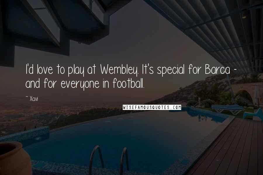 Xavi Quotes: I'd love to play at Wembley. It's special for Barca - and for everyone in football.