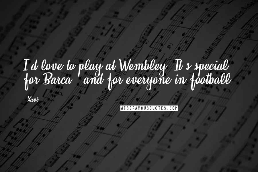 Xavi Quotes: I'd love to play at Wembley. It's special for Barca - and for everyone in football.
