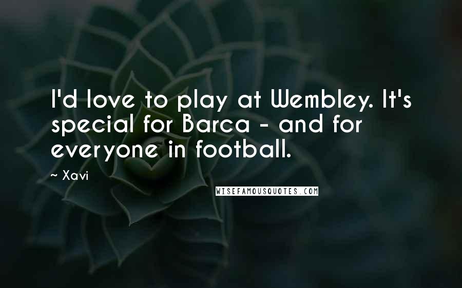 Xavi Quotes: I'd love to play at Wembley. It's special for Barca - and for everyone in football.
