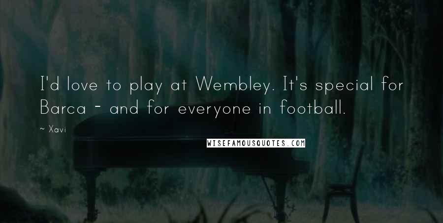 Xavi Quotes: I'd love to play at Wembley. It's special for Barca - and for everyone in football.