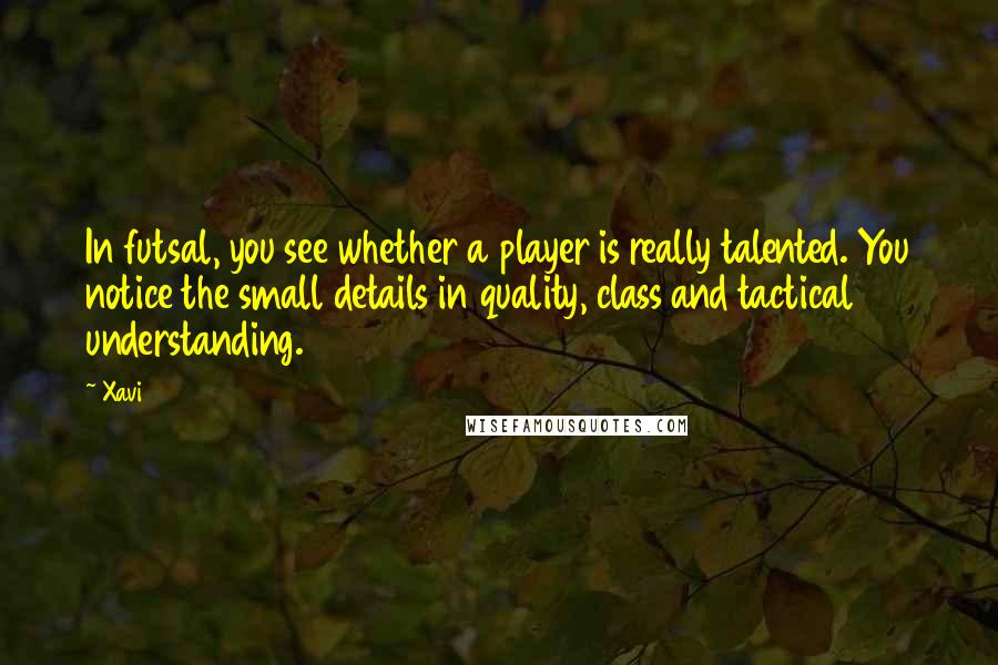 Xavi Quotes: In futsal, you see whether a player is really talented. You notice the small details in quality, class and tactical understanding.