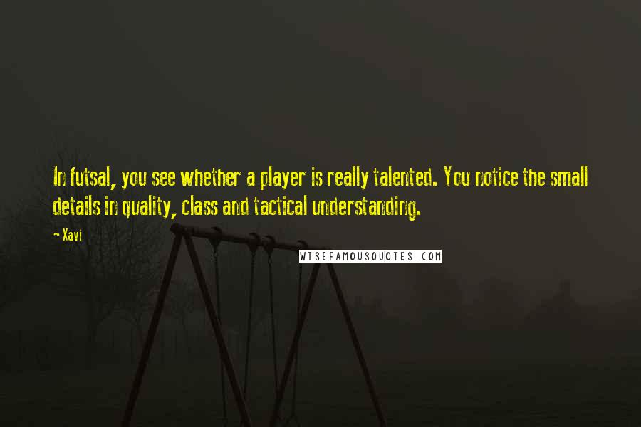 Xavi Quotes: In futsal, you see whether a player is really talented. You notice the small details in quality, class and tactical understanding.