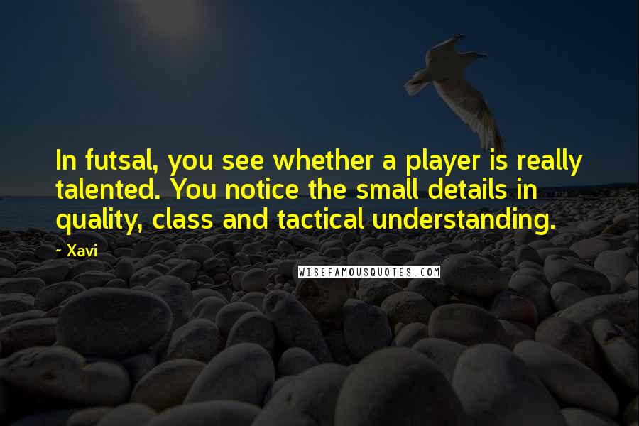 Xavi Quotes: In futsal, you see whether a player is really talented. You notice the small details in quality, class and tactical understanding.