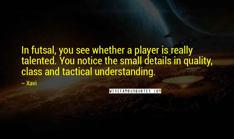 Xavi Quotes: In futsal, you see whether a player is really talented. You notice the small details in quality, class and tactical understanding.