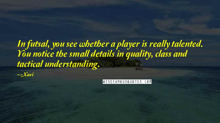 Xavi Quotes: In futsal, you see whether a player is really talented. You notice the small details in quality, class and tactical understanding.