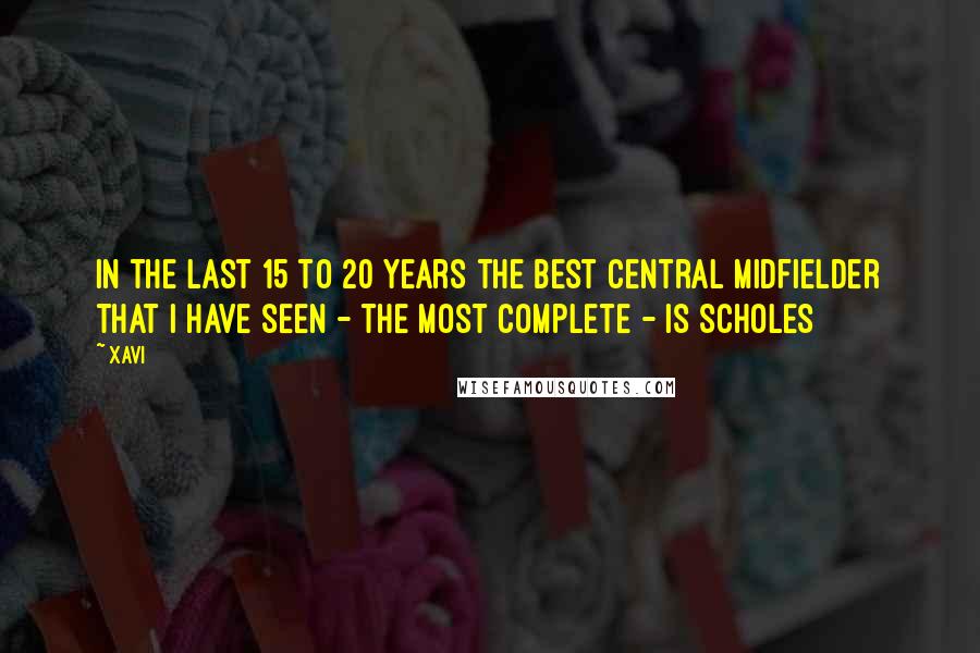 Xavi Quotes: In the last 15 to 20 years the best central midfielder that I have seen - the most complete - is SCHOLES