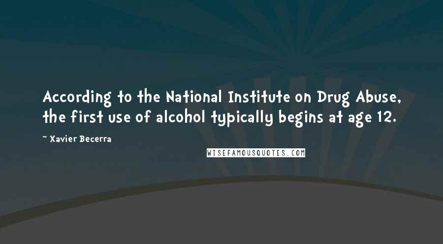 Xavier Becerra Quotes: According to the National Institute on Drug Abuse, the first use of alcohol typically begins at age 12.