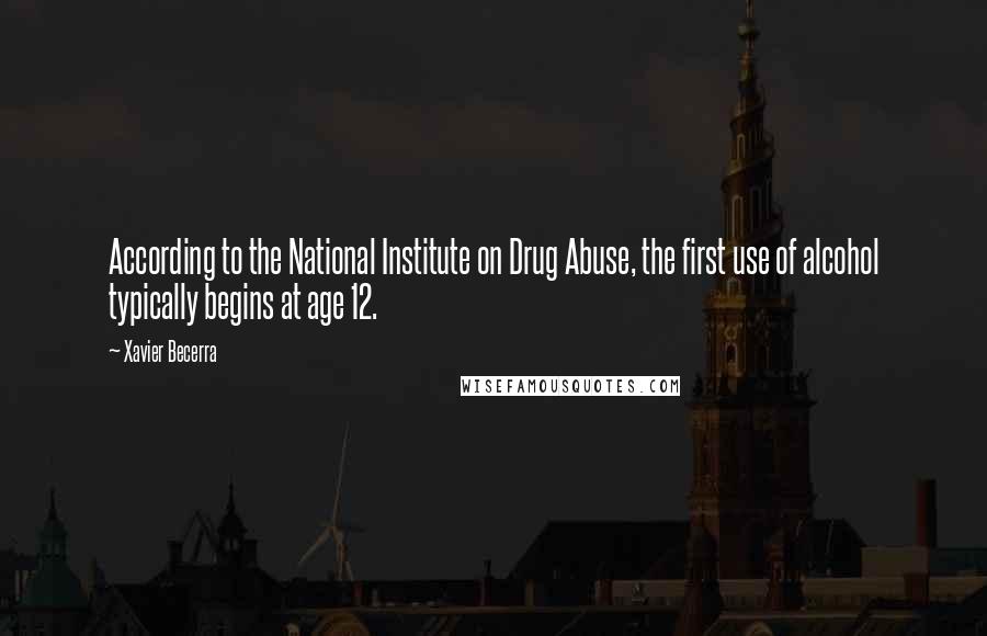 Xavier Becerra Quotes: According to the National Institute on Drug Abuse, the first use of alcohol typically begins at age 12.