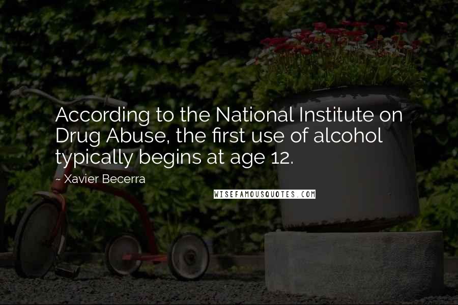 Xavier Becerra Quotes: According to the National Institute on Drug Abuse, the first use of alcohol typically begins at age 12.