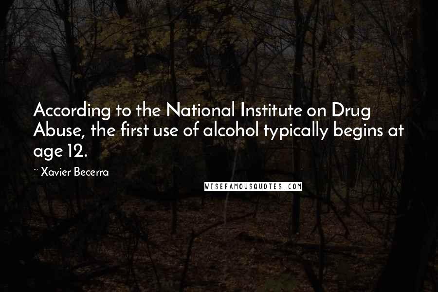 Xavier Becerra Quotes: According to the National Institute on Drug Abuse, the first use of alcohol typically begins at age 12.