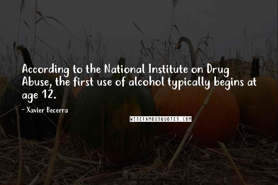 Xavier Becerra Quotes: According to the National Institute on Drug Abuse, the first use of alcohol typically begins at age 12.