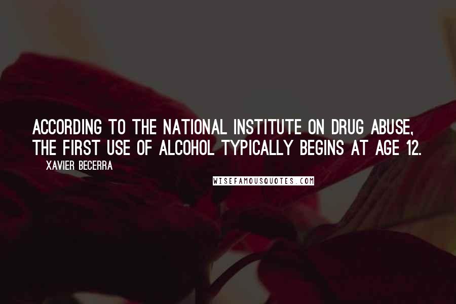 Xavier Becerra Quotes: According to the National Institute on Drug Abuse, the first use of alcohol typically begins at age 12.