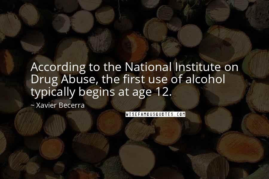 Xavier Becerra Quotes: According to the National Institute on Drug Abuse, the first use of alcohol typically begins at age 12.