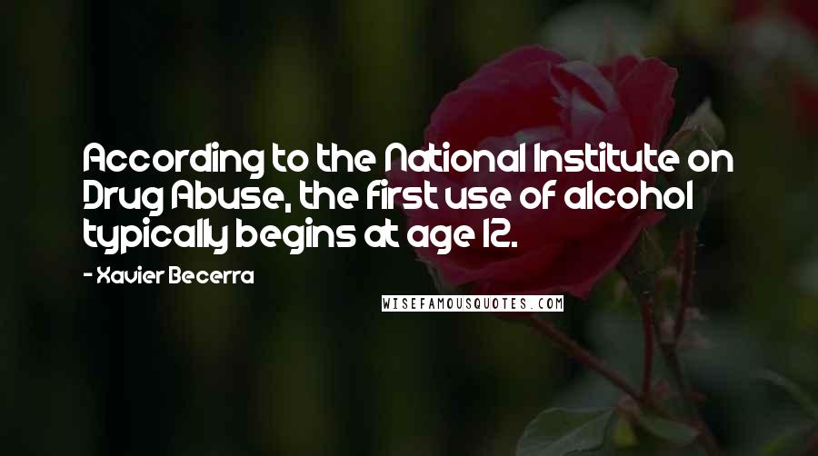 Xavier Becerra Quotes: According to the National Institute on Drug Abuse, the first use of alcohol typically begins at age 12.