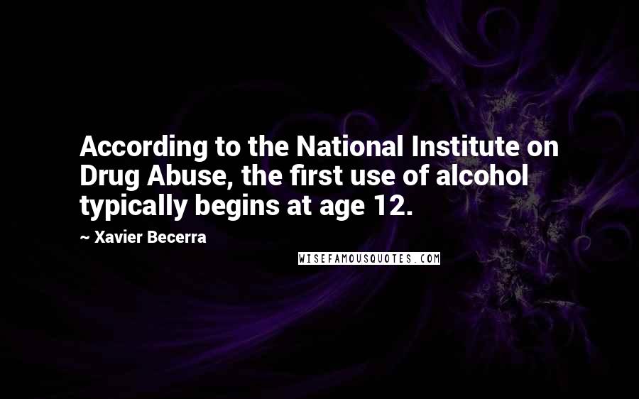 Xavier Becerra Quotes: According to the National Institute on Drug Abuse, the first use of alcohol typically begins at age 12.